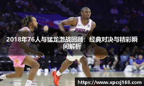 2018年76人与猛龙激战回顾：经典对决与精彩瞬间解析