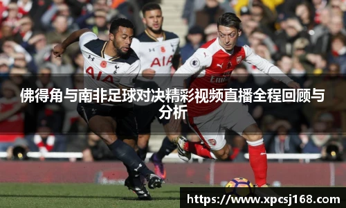 三亿体育佛得角与南非足球对决精彩视频直播全程回顾与分析