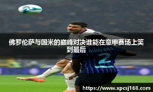 三亿体育佛罗伦萨与国米的巅峰对决谁能在意甲赛场上笑到最后