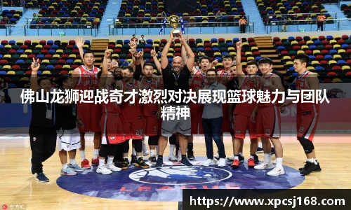 三亿体育佛山龙狮迎战奇才激烈对决展现篮球魅力与团队精神