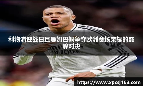 利物浦迎战日耳曼姆巴佩争夺欧洲赛场荣耀的巅峰对决