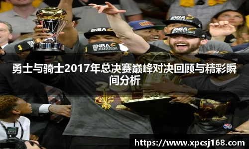 勇士与骑士2017年总决赛巅峰对决回顾与精彩瞬间分析