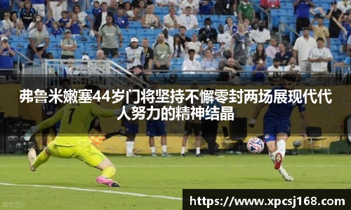弗鲁米嫩塞44岁门将坚持不懈零封两场展现代代人努力的精神结晶