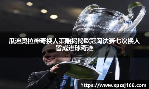 瓜迪奥拉神奇换人策略揭秘欧冠淘汰赛七次换人皆成进球奇迹