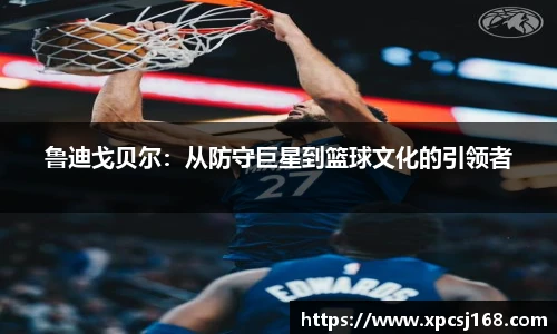 鲁迪戈贝尔：从防守巨星到篮球文化的引领者
