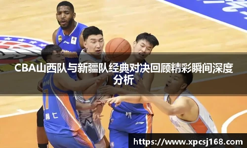 CBA山西队与新疆队经典对决回顾精彩瞬间深度分析