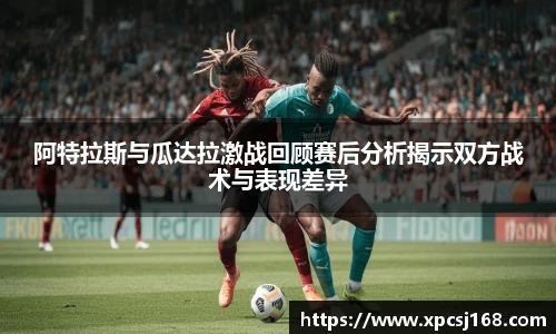 阿特拉斯与瓜达拉激战回顾赛后分析揭示双方战术与表现差异
