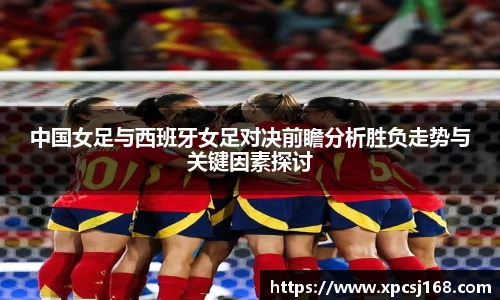 中国女足与西班牙女足对决前瞻分析胜负走势与关键因素探讨