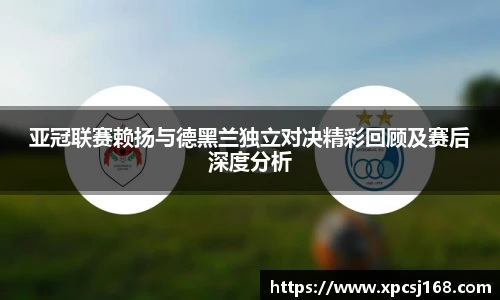 亚冠联赛赖扬与德黑兰独立对决精彩回顾及赛后深度分析