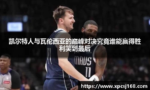 凯尔特人与瓦伦西亚的巅峰对决究竟谁能赢得胜利笑到最后