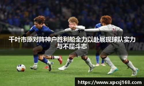 千叶市原对阵神户胜利船全力以赴展现球队实力与不屈斗志