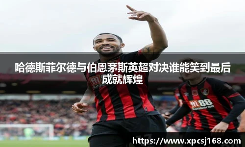 哈德斯菲尔德与伯恩茅斯英超对决谁能笑到最后成就辉煌