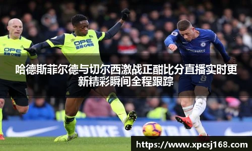 哈德斯菲尔德与切尔西激战正酣比分直播实时更新精彩瞬间全程跟踪