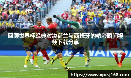回顾世界杯经典对决荷兰与西班牙的精彩瞬间视频下载分享