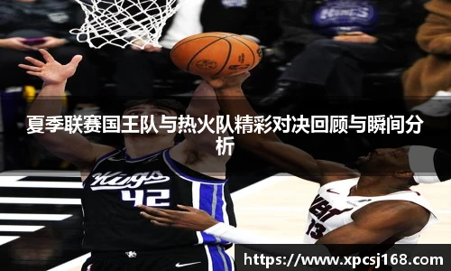 三亿体育夏季联赛国王队与热火队精彩对决回顾与瞬间分析