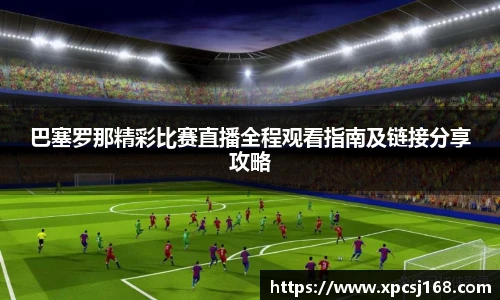 巴塞罗那精彩比赛直播全程观看指南及链接分享攻略